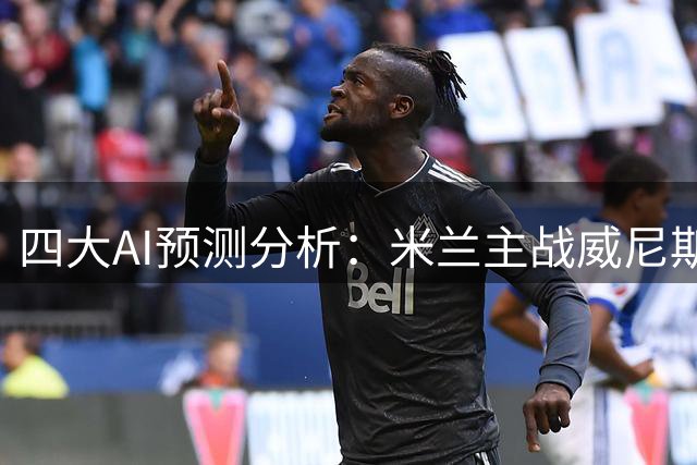四大AI预测分析：米兰主战威尼斯被看好净胜两球以上